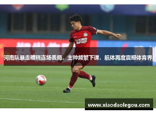 河南队暴走糟糕连场丢局，主帅频繁下课，航体再度震撼体育界